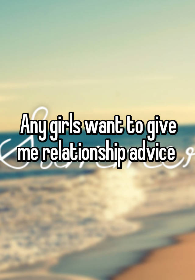 Any girls want to give me relationship advice 