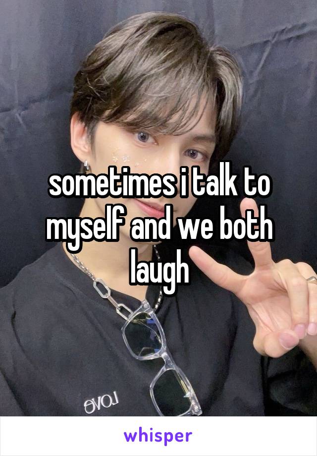 sometimes i talk to myself and we both laugh