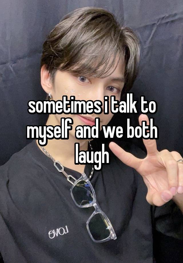 sometimes i talk to myself and we both laugh