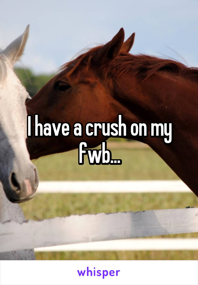 I have a crush on my fwb...