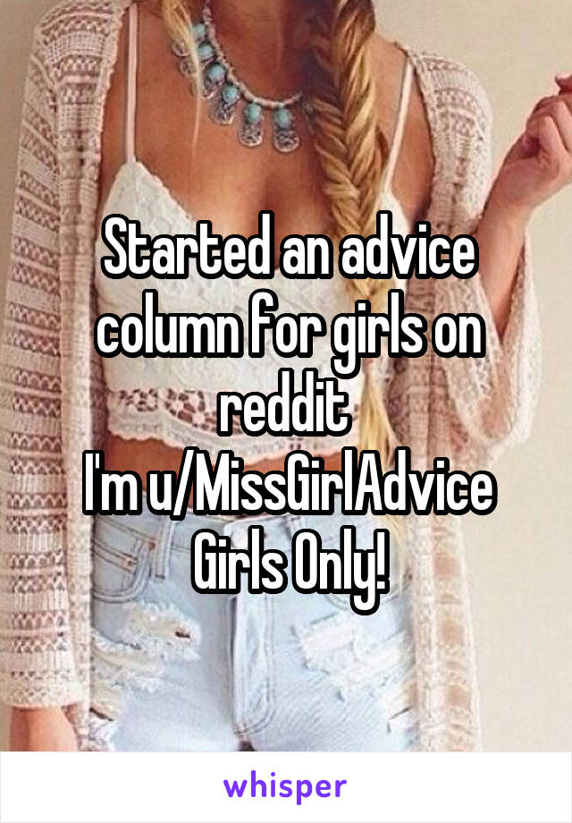 Started an advice column for girls on reddit 
I'm u/MissGirlAdvice
Girls Only!