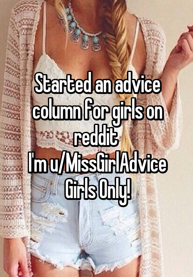 Started an advice column for girls on reddit 
I'm u/MissGirlAdvice
Girls Only!