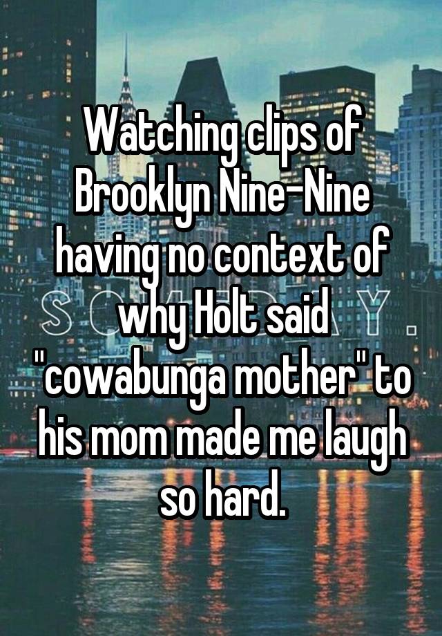 Watching clips of Brooklyn Nine-Nine having no context of why Holt said "cowabunga mother" to his mom made me laugh so hard.