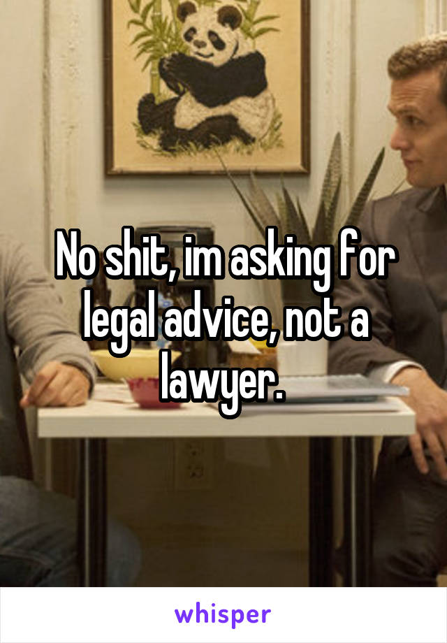 No shit, im asking for legal advice, not a lawyer. 