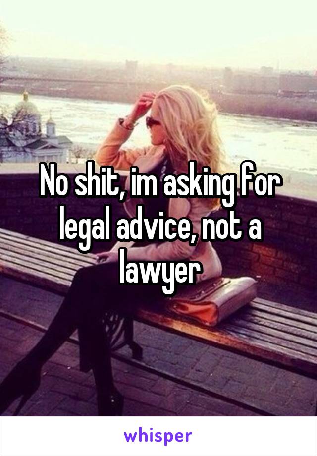 No shit, im asking for legal advice, not a lawyer