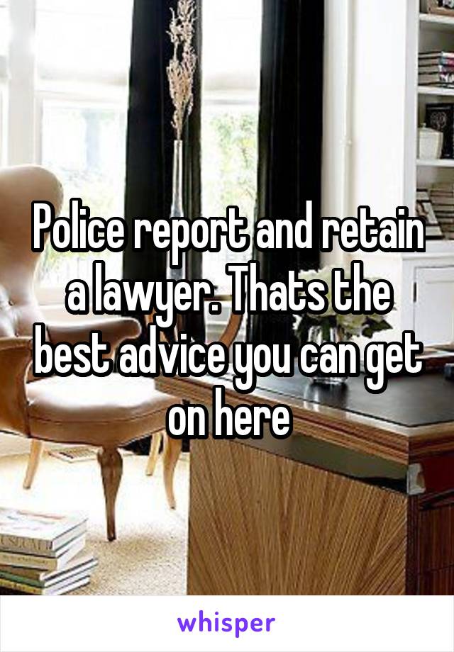 Police report and retain a lawyer. Thats the best advice you can get on here