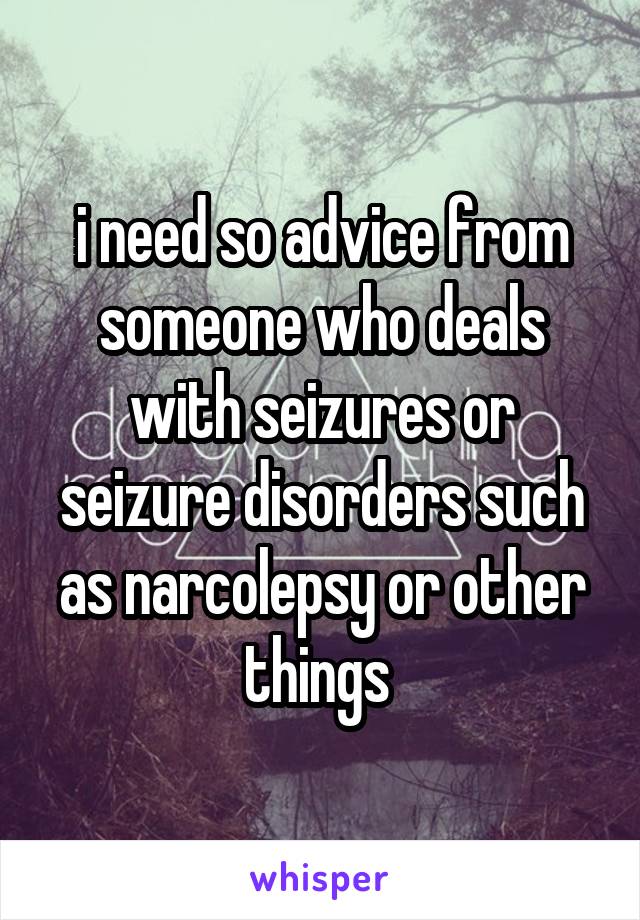 i need so advice from someone who deals with seizures or seizure disorders such as narcolepsy or other things 