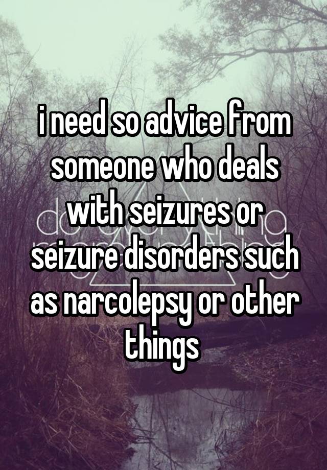 i need so advice from someone who deals with seizures or seizure disorders such as narcolepsy or other things 