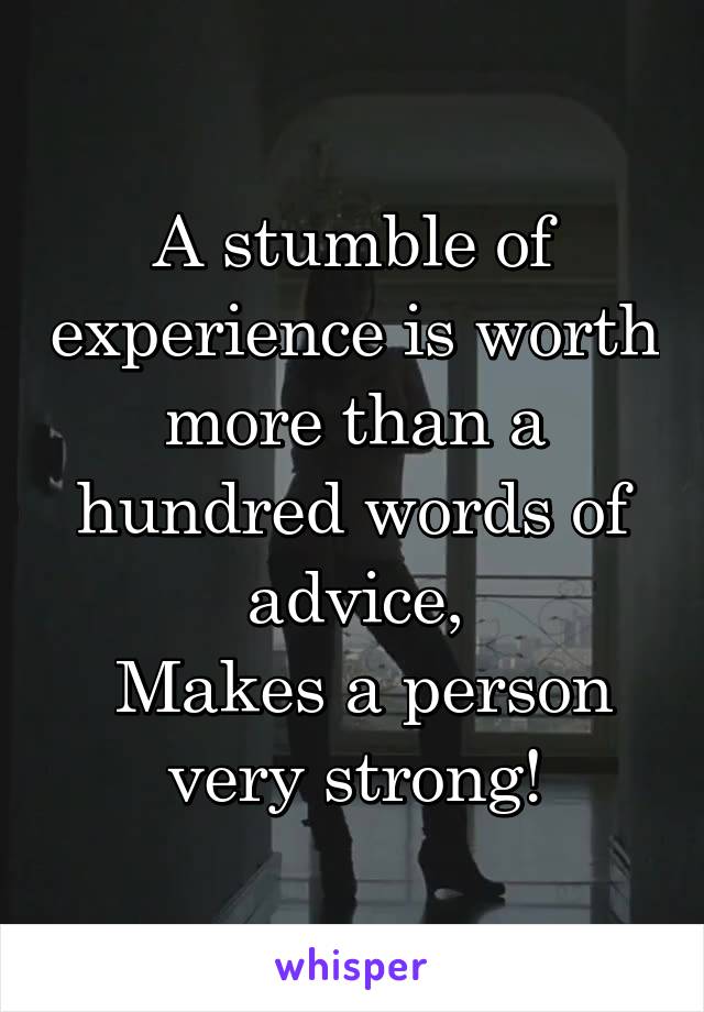 A stumble of experience is worth more than a hundred words of advice,
 Makes a person very strong!