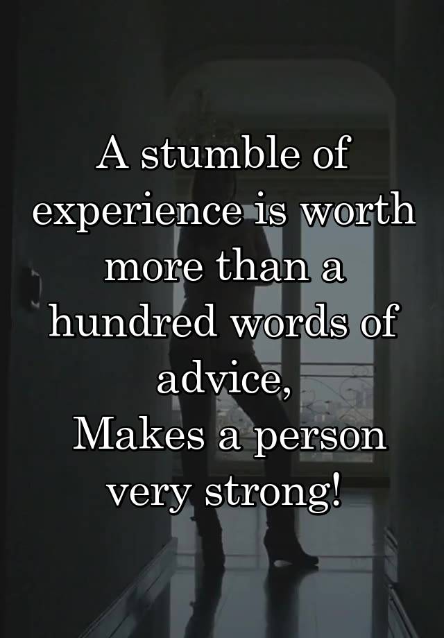 A stumble of experience is worth more than a hundred words of advice,
 Makes a person very strong!