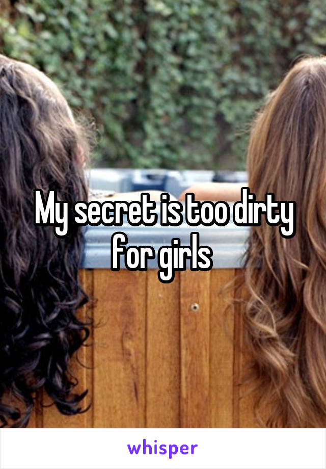 My secret is too dirty for girls 