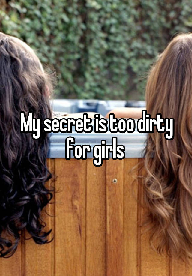 My secret is too dirty for girls 