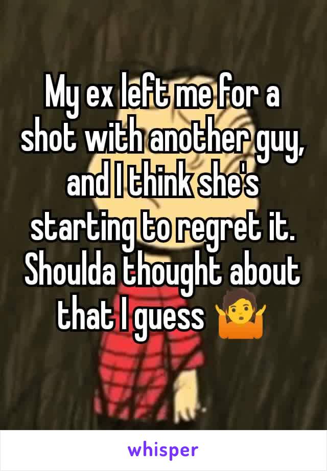 My ex left me for a shot with another guy, and I think she's starting to regret it. Shoulda thought about that I guess 🤷