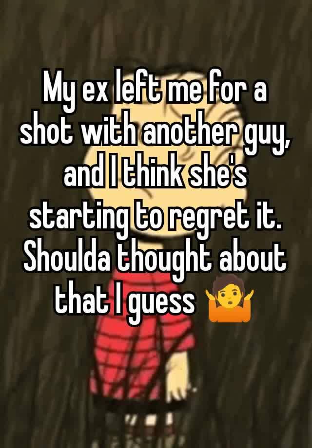 My ex left me for a shot with another guy, and I think she's starting to regret it. Shoulda thought about that I guess 🤷