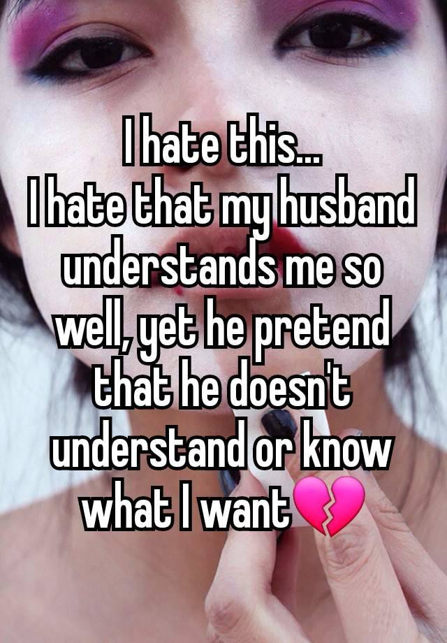 I hate this...
I hate that my husband understands me so well, yet he pretend that he doesn't understand or know what I want💔