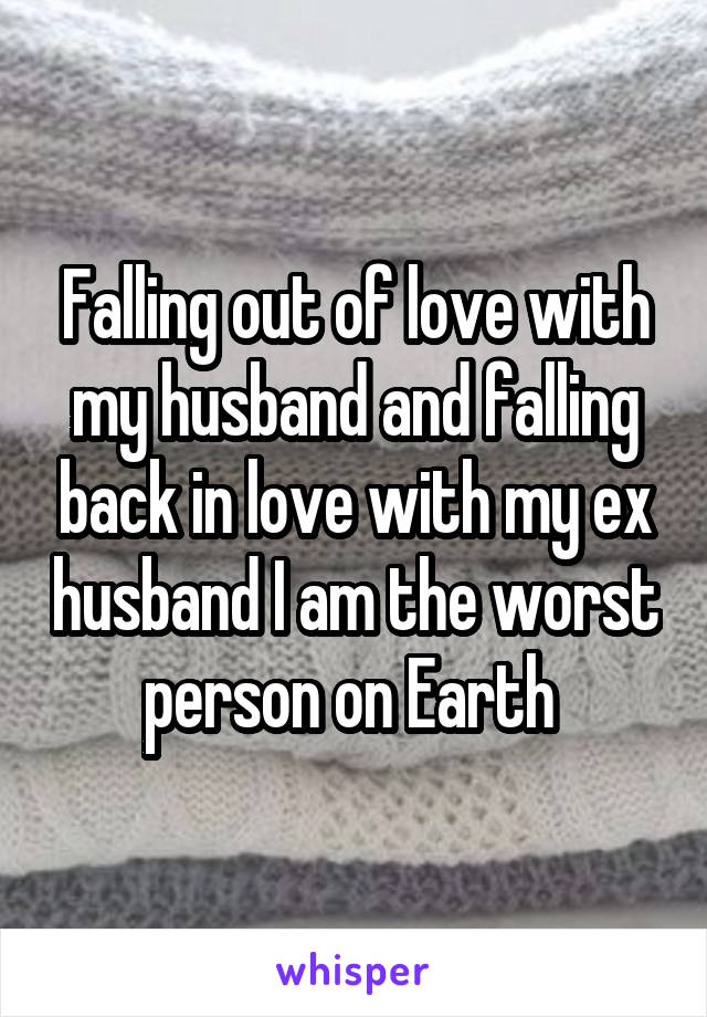 Falling out of love with my husband and falling back in love with my ex husband I am the worst person on Earth 