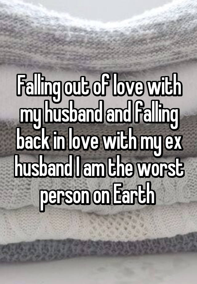 Falling out of love with my husband and falling back in love with my ex husband I am the worst person on Earth 