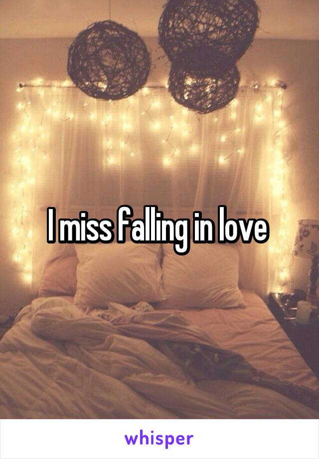 I miss falling in love 