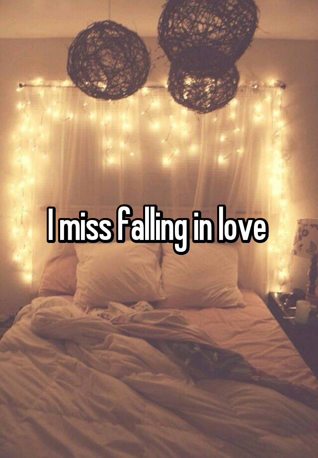 I miss falling in love 