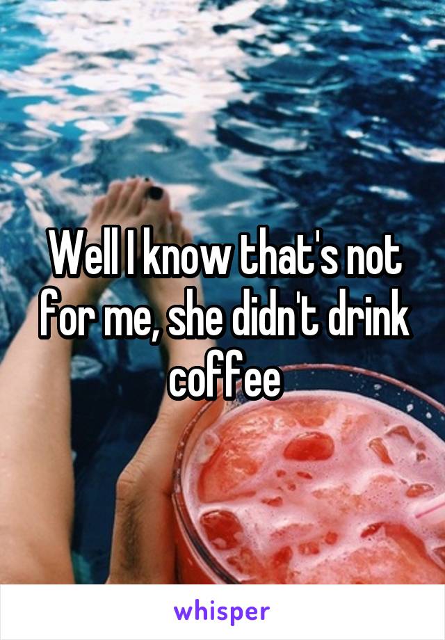 Well I know that's not for me, she didn't drink coffee