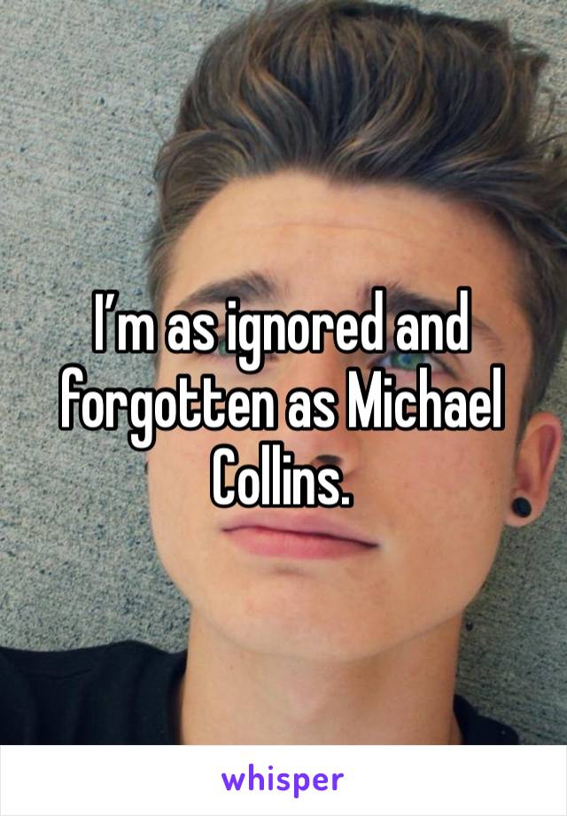 I’m as ignored and forgotten as Michael Collins. 