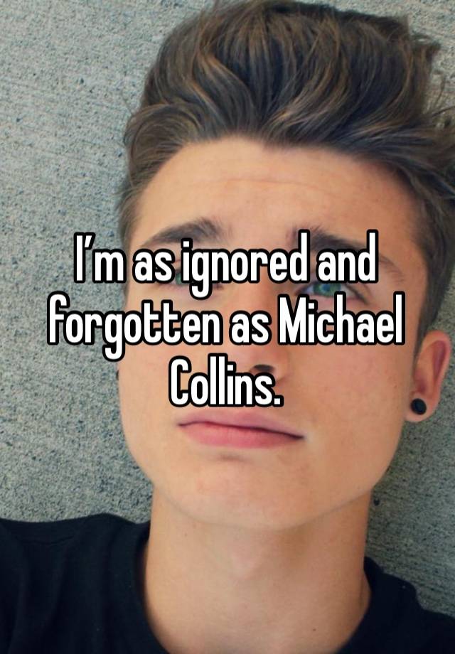 I’m as ignored and forgotten as Michael Collins. 