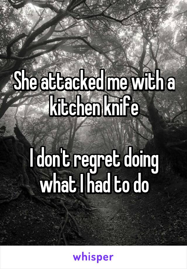 She attacked me with a kitchen knife

I don't regret doing what I had to do