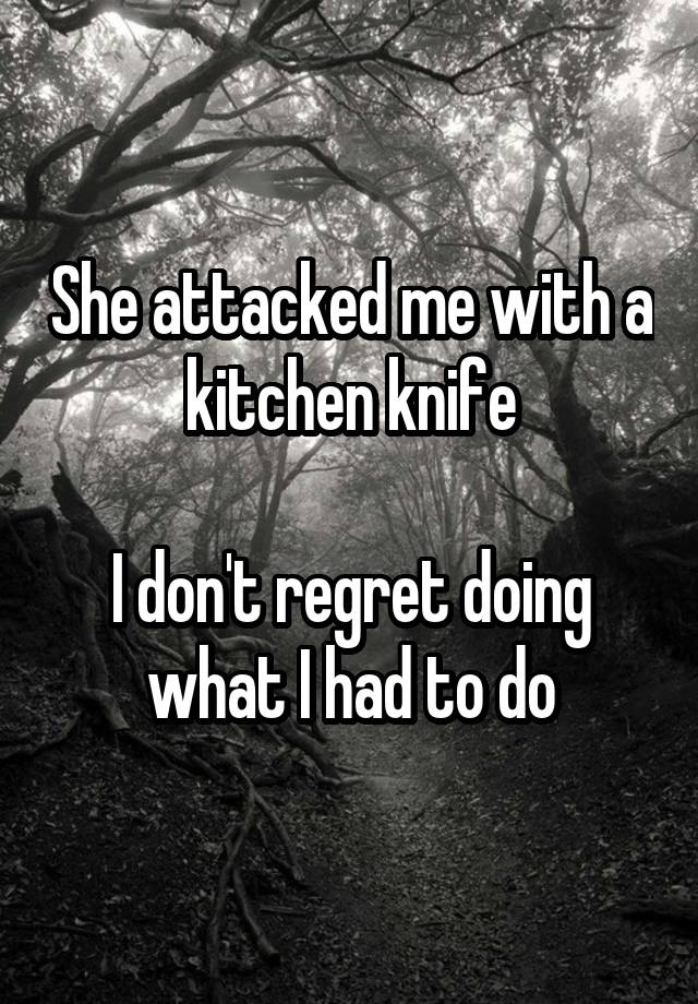 She attacked me with a kitchen knife

I don't regret doing what I had to do