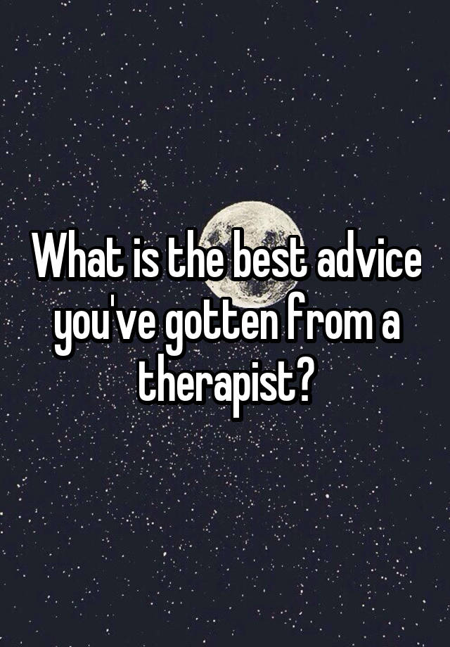 What is the best advice you've gotten from a therapist?