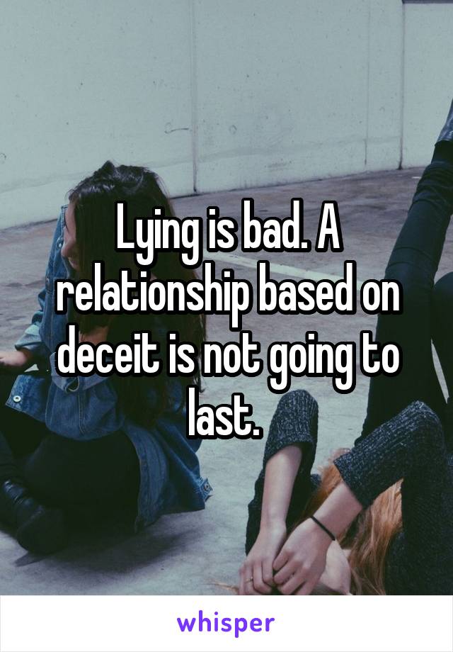 Lying is bad. A relationship based on deceit is not going to last. 