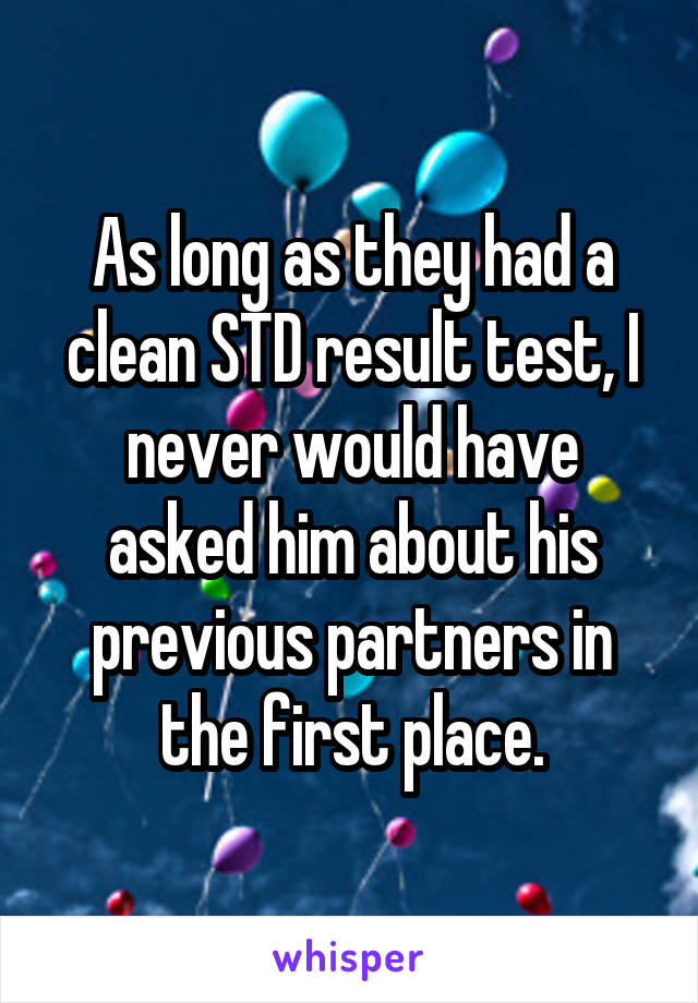 As long as they had a clean STD result test, I never would have asked him about his previous partners in the first place.