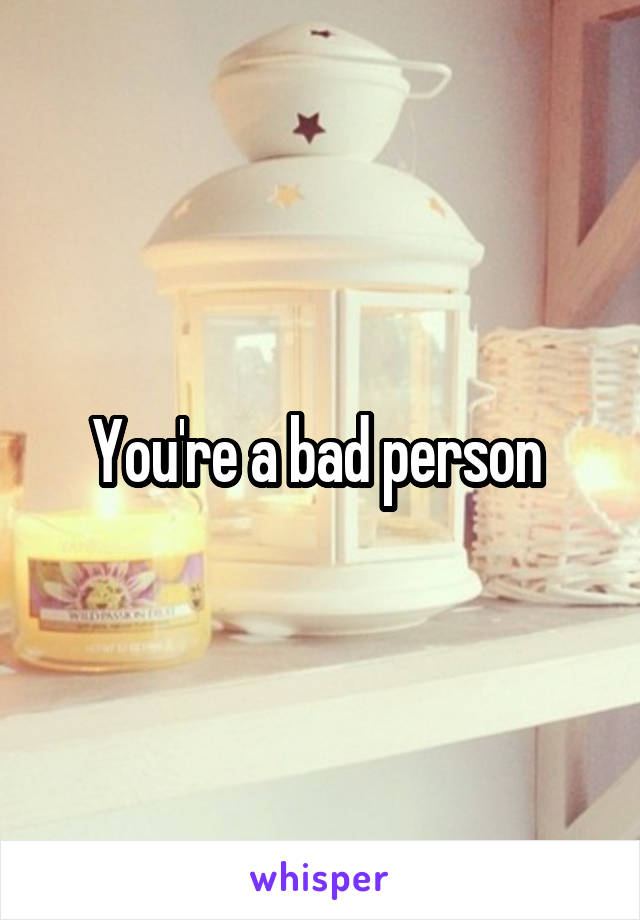 You're a bad person 