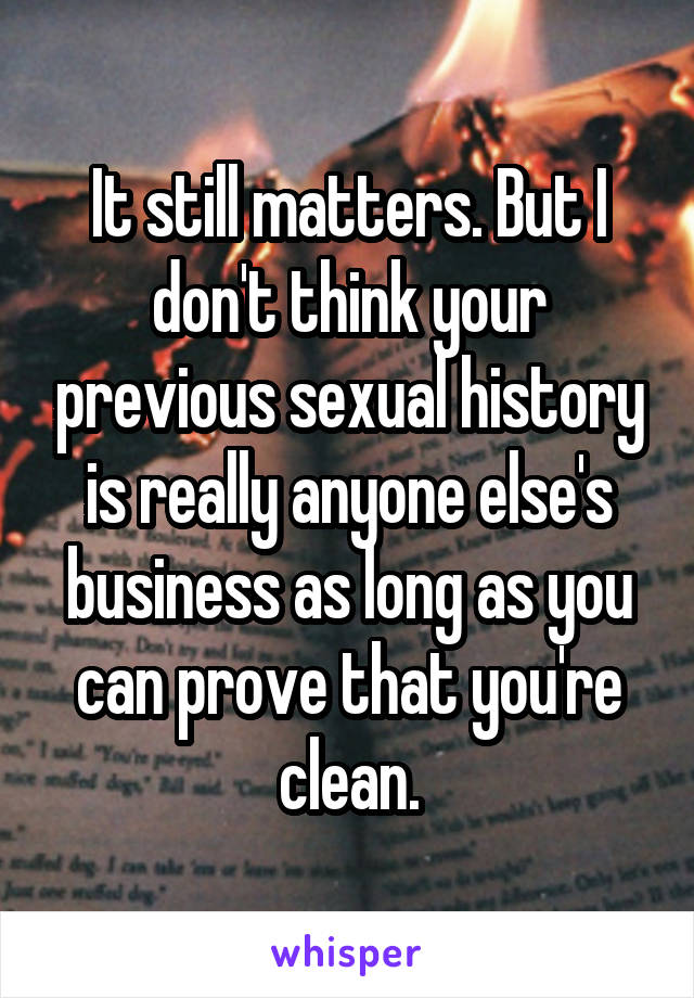 It still matters. But I don't think your previous sexual history is really anyone else's business as long as you can prove that you're clean.