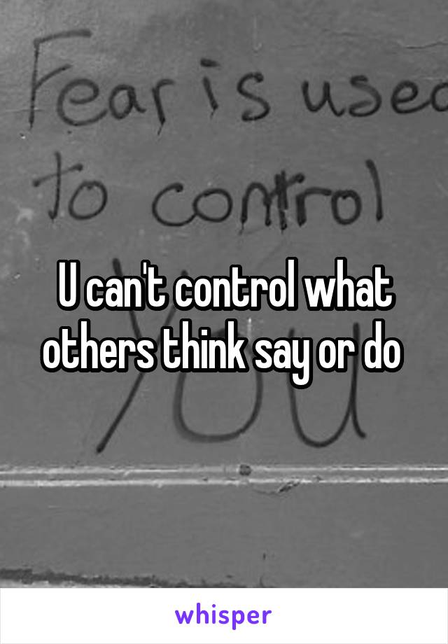 U can't control what others think say or do 