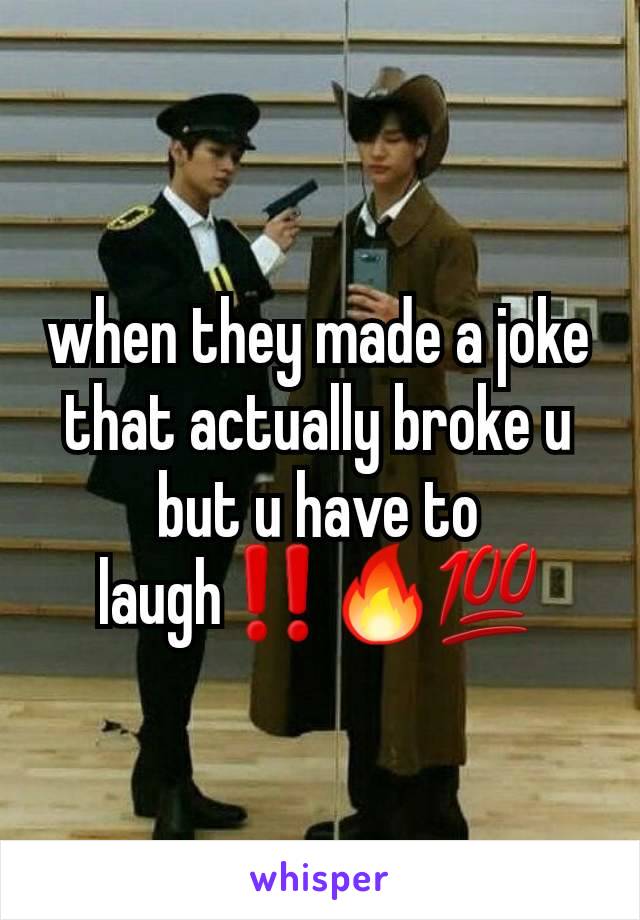 when they made a joke that actually broke u but u have to laugh‼️🔥💯