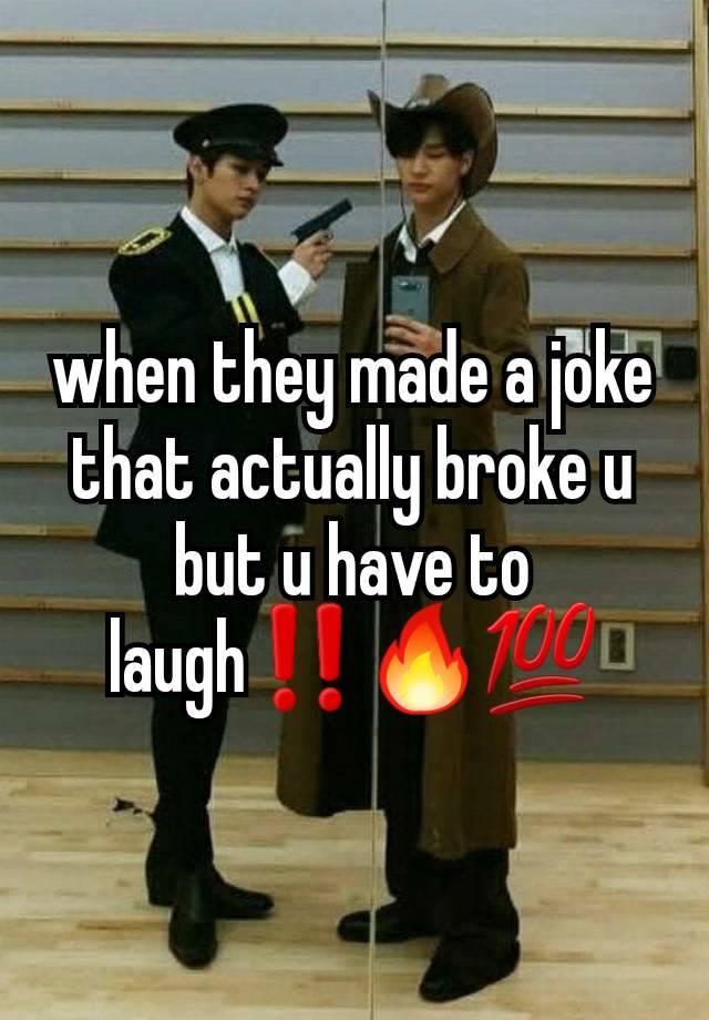 when they made a joke that actually broke u but u have to laugh‼️🔥💯