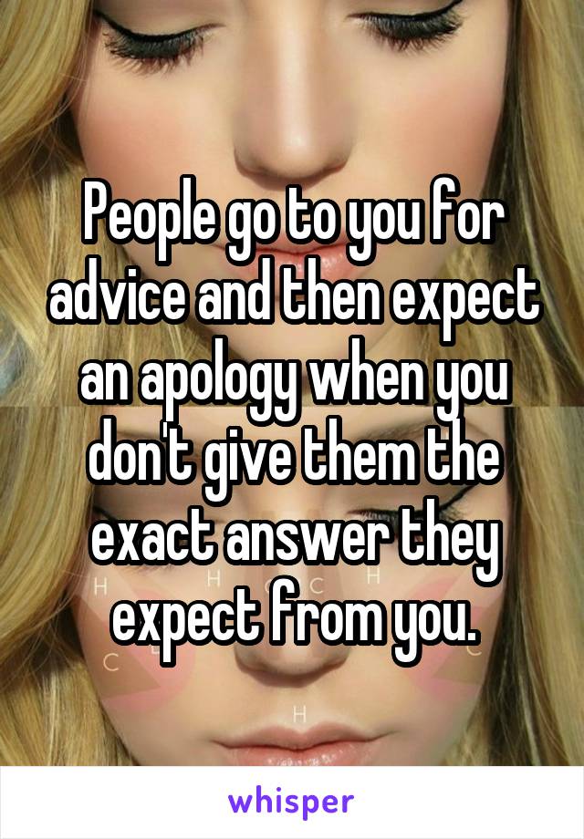 People go to you for advice and then expect an apology when you don't give them the exact answer they expect from you.