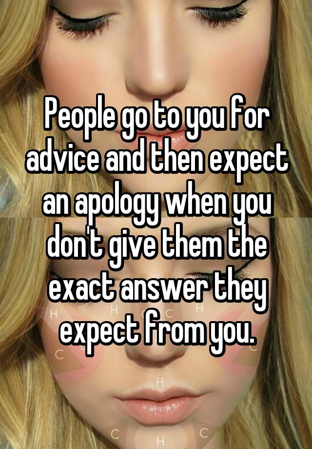 People go to you for advice and then expect an apology when you don't give them the exact answer they expect from you.