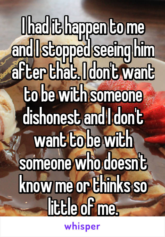 I had it happen to me and I stopped seeing him after that. I don't want to be with someone dishonest and I don't want to be with someone who doesn't know me or thinks so little of me.