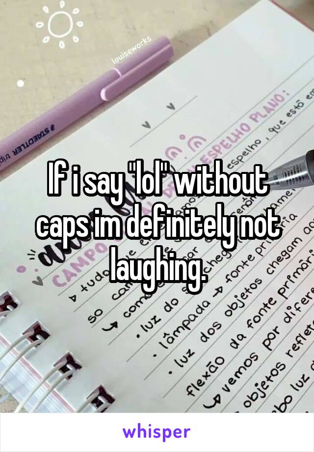 If i say "lol" without caps im definitely not laughing.