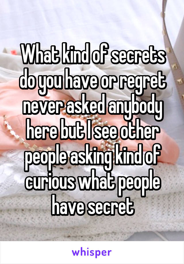 What kind of secrets do you have or regret never asked anybody here but I see other people asking kind of curious what people have secret