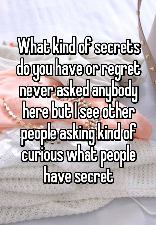 What kind of secrets do you have or regret never asked anybody here but I see other people asking kind of curious what people have secret