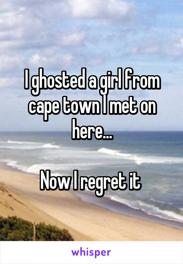 I ghosted a girl from cape town I met on here...

Now I regret it 