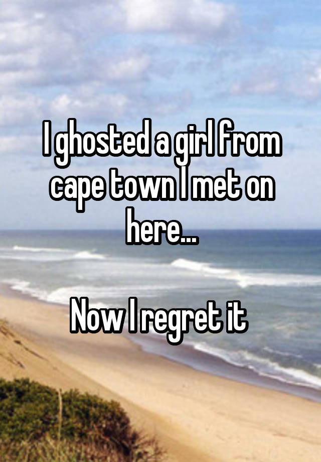 I ghosted a girl from cape town I met on here...

Now I regret it 