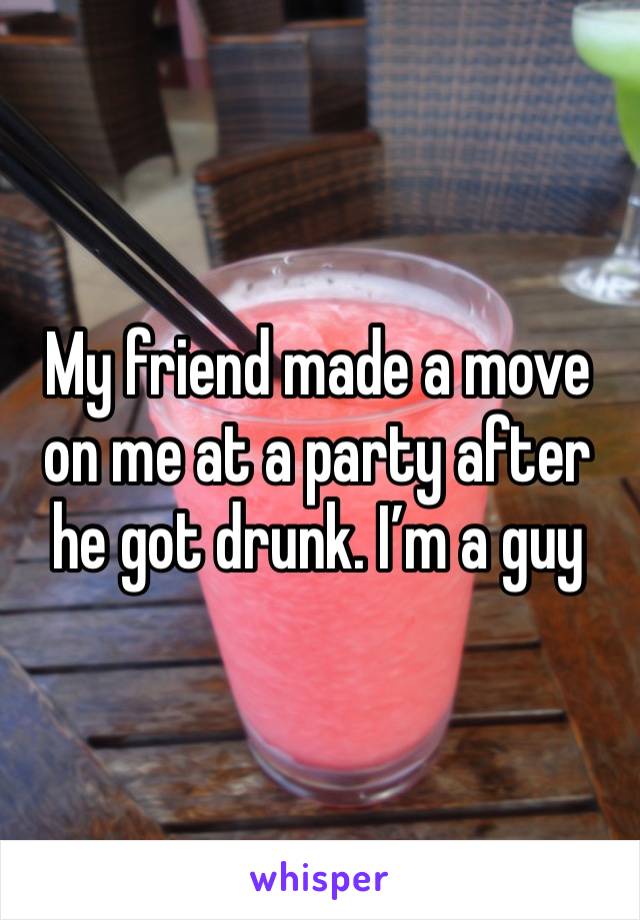 My friend made a move on me at a party after he got drunk. I’m a guy 