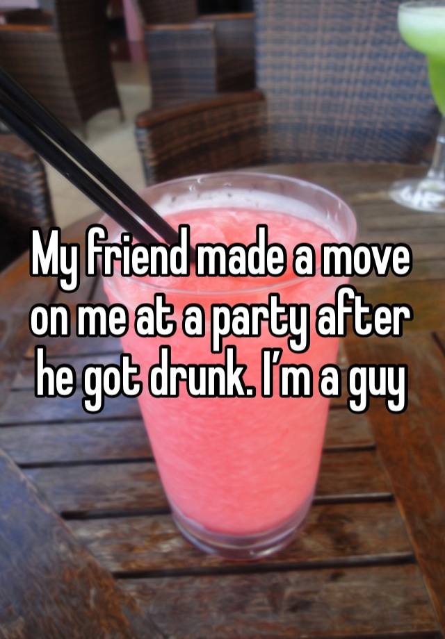 My friend made a move on me at a party after he got drunk. I’m a guy 