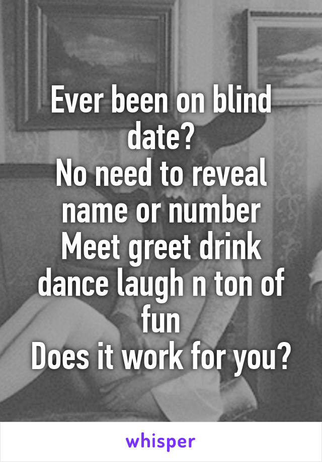 Ever been on blind date?
No need to reveal name or number
Meet greet drink dance laugh n ton of fun
Does it work for you?