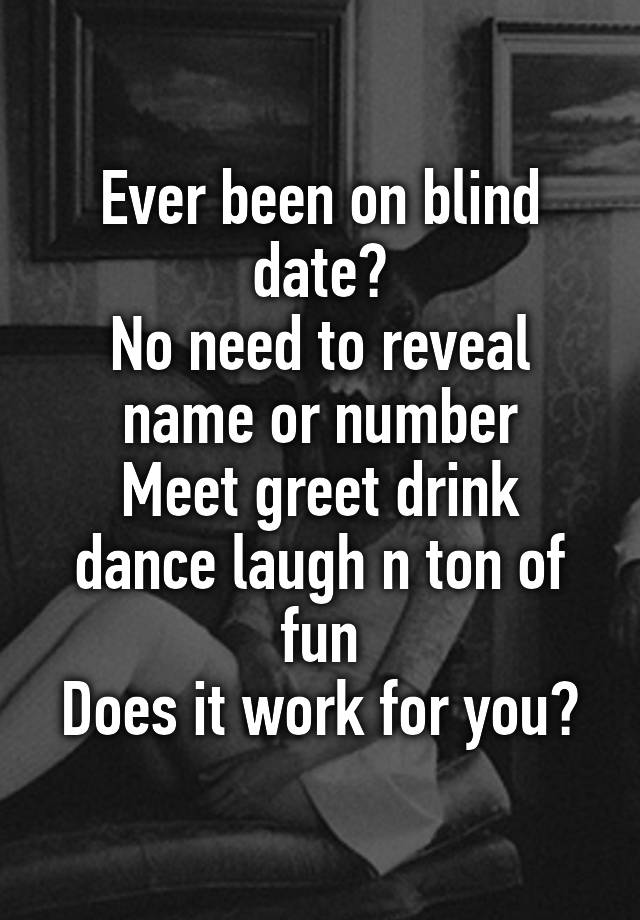 Ever been on blind date?
No need to reveal name or number
Meet greet drink dance laugh n ton of fun
Does it work for you?