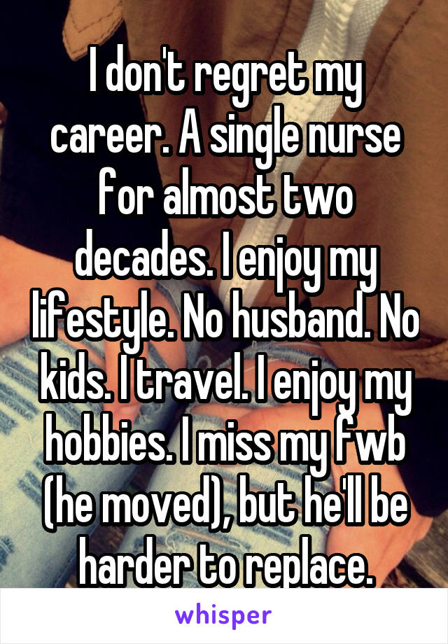 I don't regret my career. A single nurse for almost two decades. I enjoy my lifestyle. No husband. No kids. I travel. I enjoy my hobbies. I miss my fwb (he moved), but he'll be harder to replace.