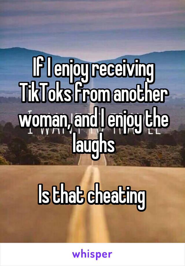 If I enjoy receiving TikToks from another woman, and I enjoy the laughs

Is that cheating 